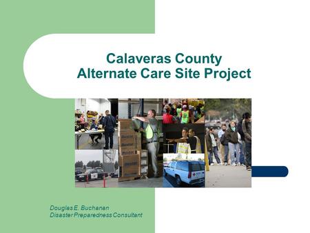 Calaveras County Alternate Care Site Project Douglas E. Buchanan Disaster Preparedness Consultant.