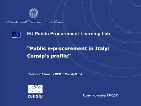 EU Public Procurement Learning Lab “Public e-procurement in Italy: Consip’s profile” Rome, November 28 th 2003 Ferruccio Ferranti – CEO of Consip S.p.A.