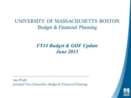 UNIVERSITY OF MASSACHUSETTS BOSTON Budget & Financial Planning FY14 Budget & GOF Update June 2013 Sue Wolfe Assistant Vice Chancellor, Budget & Financial.