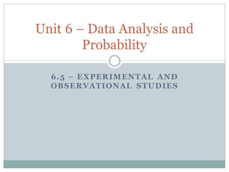 6.5 – EXPERIMENTAL AND OBSERVATIONAL STUDIES Unit 6 – Data Analysis and Probability.