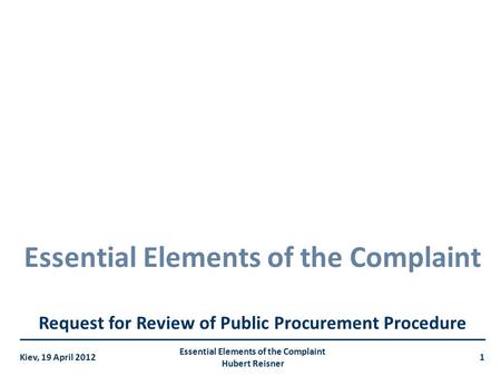 Essential Elements of the Complaint Request for Review of Public Procurement Procedure Kiev, 19 April 2012 Essential Elements of the Complaint Hubert Reisner.