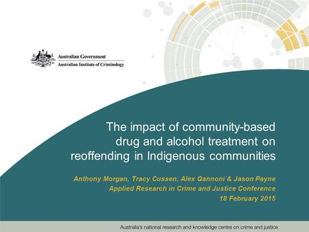 The impact of community-based drug and alcohol treatment on reoffending in Indigenous communities Anthony Morgan, Tracy Cussen, Alex Gannoni & Jason Payne.