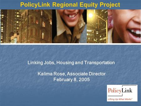 PolicyLink Regional Equity Project Linking Jobs, Housing and Transportation Kalima Rose, Associate Director February 8, 2005.