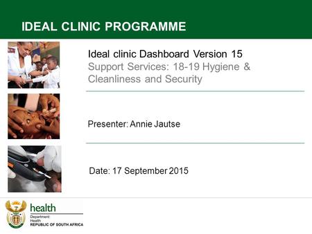 Ideal clinic Dashboard Version 15 Support Services: 18-19 Hygiene & Cleanliness and Security Presenter: Annie Jautse Date: 17 September 2015 IDEAL CLINIC.