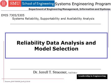 Stracener_EMIS 7305/5305_Spr08_02.28.08 1 Reliability Data Analysis and Model Selection Dr. Jerrell T. Stracener, SAE Fellow Leadership in Engineering.