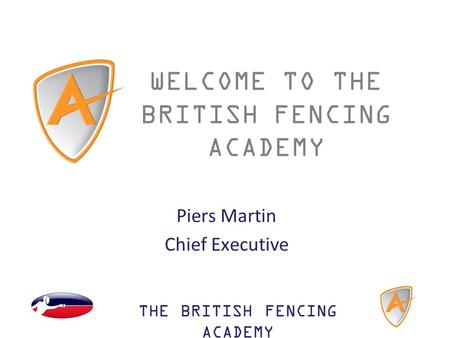 THE BRITISH FENCING ACADEMY WELCOME TO THE BRITISH FENCING ACADEMY Piers Martin Chief Executive.