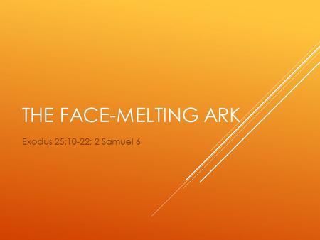 THE FACE-MELTING ARK Exodus 25:10-22; 2 Samuel 6.