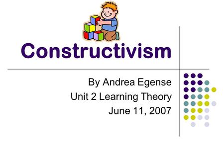 Constructivism By Andrea Egense Unit 2 Learning Theory June 11, 2007.