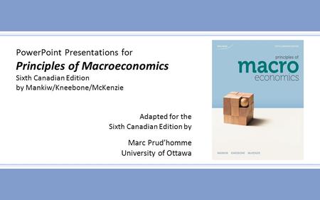 PowerPoint Presentations for Principles of Macroeconomics Sixth Canadian Edition by Mankiw/Kneebone/McKenzie Adapted for the Sixth Canadian Edition by.