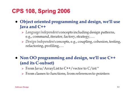 Software Design 1.1 CPS 108, Spring 2006 l Object oriented programming and design, we'll use Java and C++  Language independent concepts including design.