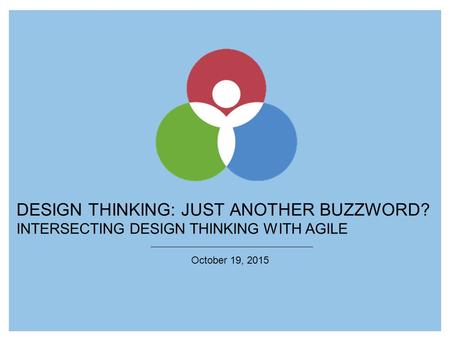 DESIGN THINKING: JUST ANOTHER BUZZWORD? INTERSECTING DESIGN THINKING WITH AGILE October 19, 2015.