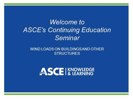 Welcome to ASCE’s Continuing Education Seminar WIND LOADS ON BUILDINGS AND OTHER STRUCTURES.