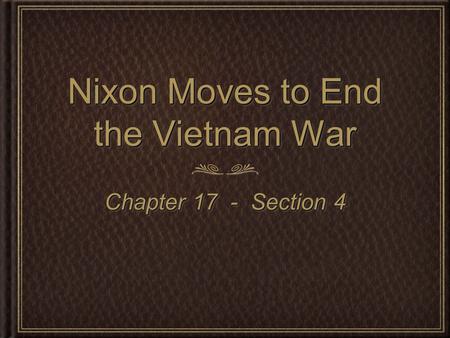 Nixon Moves to End the Vietnam War Chapter 17 - Section 4.