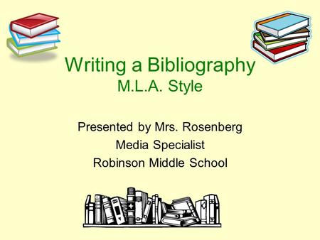 Writing a Bibliography M.L.A. Style Presented by Mrs. Rosenberg Media Specialist Robinson Middle School.