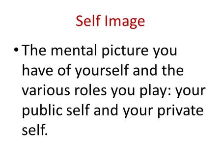 Self Image The mental picture you have of yourself and the various roles you play: your public self and your private self.