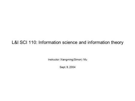 L&I SCI 110: Information science and information theory Instructor: Xiangming(Simon) Mu Sept. 9, 2004.