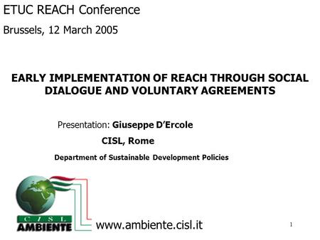 1 EARLY IMPLEMENTATION OF REACH THROUGH SOCIAL DIALOGUE AND VOLUNTARY AGREEMENTS Presentation: Giuseppe D’Ercole CISL, Rome Department of Sustainable Development.