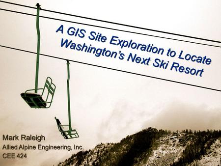 A GIS Site Exploration to Locate Washington’s Next Ski Resort Mark Raleigh Allied Alpine Engineering, Inc. CEE 424.