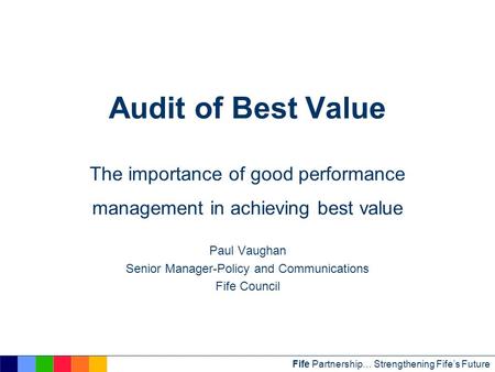 Fife Partnership… Strengthening Fife’s Future Audit of Best Value The importance of good performance management in achieving best value Paul Vaughan Senior.