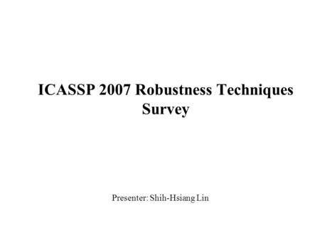 ICASSP 2007 Robustness Techniques Survey Presenter: Shih-Hsiang Lin.