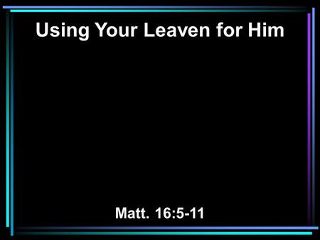 Using Your Leaven for Him Matt. 16:5-11. 5 Now when His disciples had come to the other side, they had forgotten to take bread. 6 Then Jesus said to them,