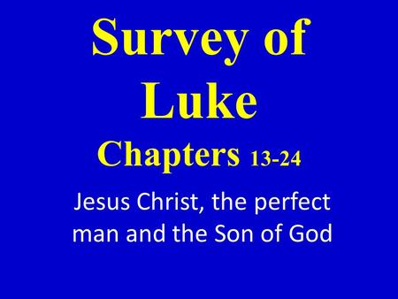 Survey of Luke Chapters 13-24 Jesus Christ, the perfect man and the Son of God.