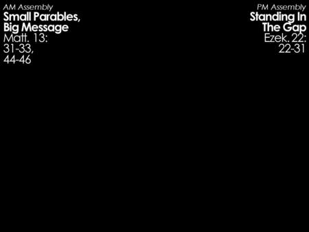 AM Assembly Small Parables, Big Message Matt. 13: 31-33, 44-46 PM Assembly Standing In The Gap Ezek. 22: 22-31.