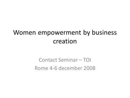 Women empowerment by business creation Contact Seminar – TOI Rome 4-6 december 2008.