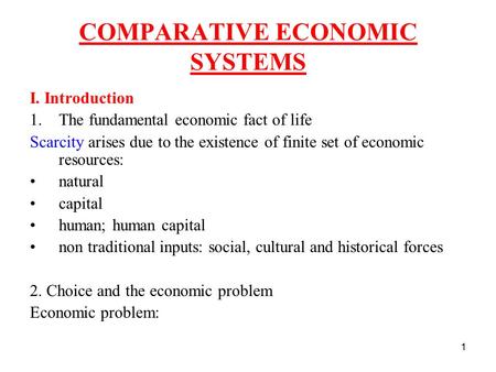 1 COMPARATIVE ECONOMIC SYSTEMS I. Introduction 1.The fundamental economic fact of life Scarcity arises due to the existence of finite set of economic resources: