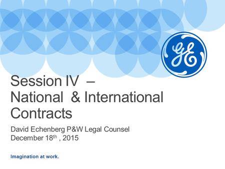 Imagination at work. David Echenberg P&W Legal Counsel December 18 th, 2015 Session IV – National & International Contracts.