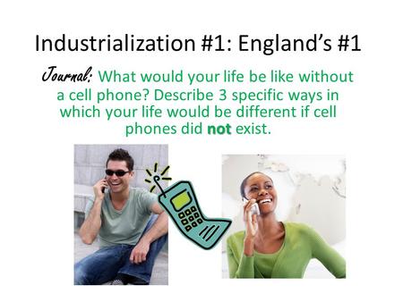 Industrialization #1: England’s #1 not Journal: What would your life be like without a cell phone? Describe 3 specific ways in which your life would be.