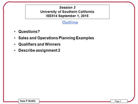 Session 3 University of Southern California ISE514 September 1, 2015 Geza P. Bottlik Page 1 Outline Questions? Sales and Operations Planning Examples Qualifiers.