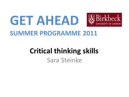 GET AHEAD SUMMER PROGRAMME 2011 Critical thinking skills Sara Steinke.