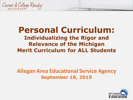 Personal Curriculum: Individualizing the Rigor and Relevance of the Michigan Merit Curriculum for ALL Students Allegan Area Educational Service Agency.