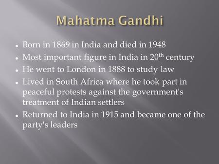 Born in 1869 in India and died in 1948 Most important figure in India in 20 th century He went to London in 1888 to study law Lived in South Africa where.