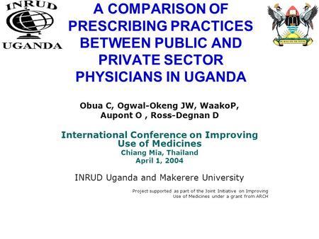 A COMPARISON OF PRESCRIBING PRACTICES BETWEEN PUBLIC AND PRIVATE SECTOR PHYSICIANS IN UGANDA Obua C, Ogwal-Okeng JW, WaakoP, Aupont O, Ross-Degnan D International.