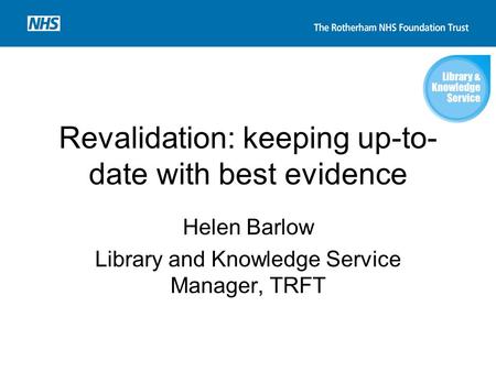 Revalidation: keeping up-to- date with best evidence Helen Barlow Library and Knowledge Service Manager, TRFT.