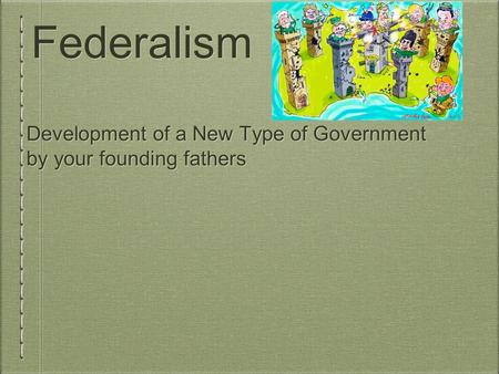 Federalism Development of a New Type of Government by your founding fathers.