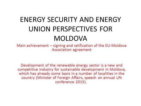 ENERGY SECURITY AND ENERGY UNION PERSPECTIVES FOR MOLDOVA Main achievement – signing and ratification of the EU-Moldova Association agreement Development.