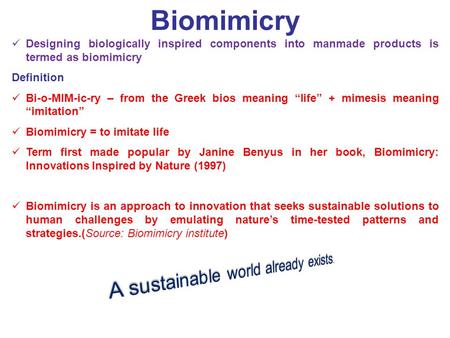 Biomimicry Designing biologically inspired components into manmade products is termed as biomimicry Definition Bi-o-MIM-ic-ry – from the Greek bios meaning.