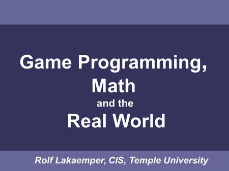 Game Programming, Math and the Real World Rolf Lakaemper, CIS, Temple University.