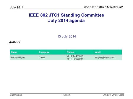 Doc.: IEEE 802.11-14/0795r2 Submission July 2014 Andrew Myles, CiscoSlide 1 IEEE 802 JTC1 Standing Committee July 2014 agenda 15 July 2014 Authors: NameCompanyPhoneemail.