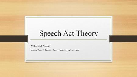 Speech Act Theory Mohammad Alipour Ahvaz Branch, Islamic Azad University, Ahvaz, Iran.