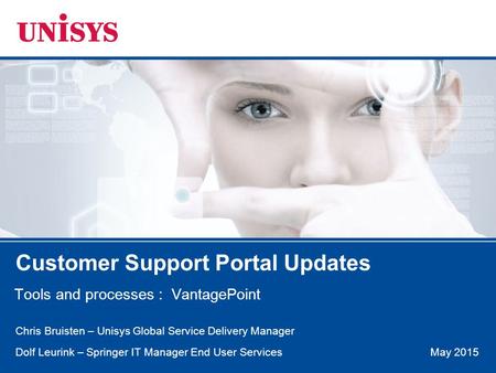 May 2015 Customer Support Portal Updates Tools and processes : VantagePoint Chris Bruisten – Unisys Global Service Delivery Manager Dolf Leurink – Springer.