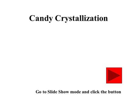 Candy Crystallization Go to Slide Show mode and click the button.