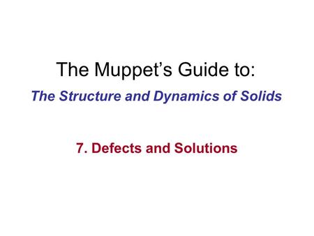 The Muppet’s Guide to: The Structure and Dynamics of Solids 7. Defects and Solutions.