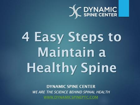 DYNAMIC SPINE CENTER WE ARE THE SCIENCE BEHIND SPINAL HEALTH WWW.DYNAMICSPINEPTC.COM 4 Easy Steps to Maintain a Healthy Spine.