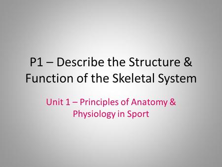 P1 – Describe the Structure & Function of the Skeletal System Unit 1 – Principles of Anatomy & Physiology in Sport.