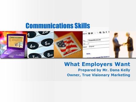 Communications Skills What Employers Want Prepared by Mr. Dana Kelly Owner, True Visionary Marketing.