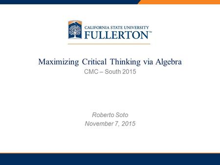 PRESENTATION TITLE Maximizing Critical Thinking via Algebra CMC – South 2015 Roberto Soto November 7, 2015.